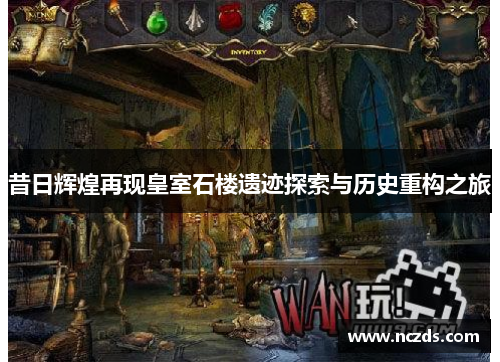 昔日辉煌再现皇室石楼遗迹探索与历史重构之旅 昔日辉煌再现皇室石楼遗迹探索与历史重构之旅